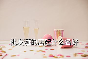 批發(fā)酒的店起什么名好