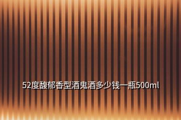 52度馥郁香型酒鬼酒多少錢一瓶500ml