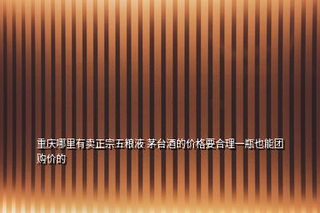 重慶哪里有賣正宗五糧液 茅臺酒的價格要合理一瓶也能團(tuán)購價的