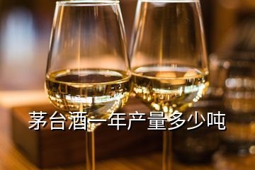 茅臺酒一年產量多少噸