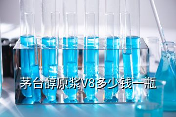 茅臺醇原漿V8多少錢一瓶