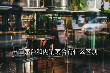 出口茅臺(tái)和內(nèi)銷茅臺(tái)有什么區(qū)別