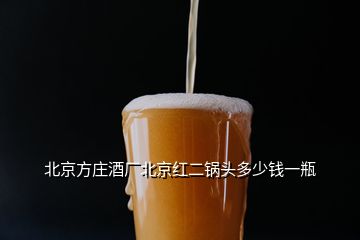 北京方莊酒廠(chǎng)北京紅二鍋頭多少錢(qián)一瓶