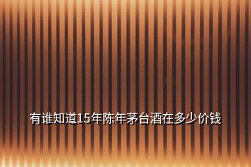 有誰(shuí)知道15年陳年茅臺(tái)酒在多少價(jià)錢