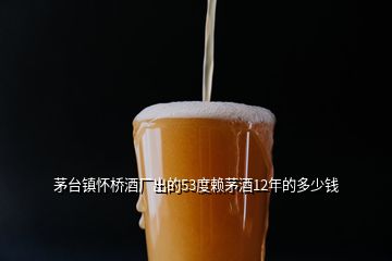 茅臺鎮(zhèn)懷橋酒廠出的53度賴茅酒12年的多少錢