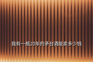 我有一瓶20年的矛臺(tái)酒能賣多少錢