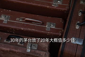 30年的茅臺(tái)放了20年大概值多少錢(qián)