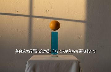 茅臺(tái)放大招預(yù)計(jì)投放超8千噸飛天茅臺(tái)高價(jià)要終結(jié)了嗎