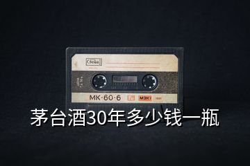 茅臺(tái)酒30年多少錢一瓶