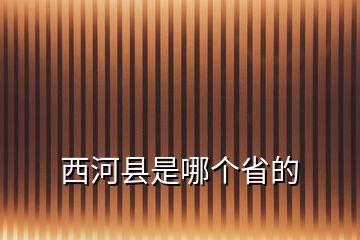 西河縣是哪個(gè)省的