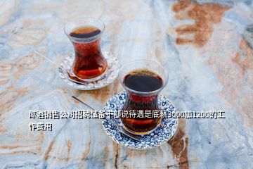 郎酒銷售公司招聘儲(chǔ)備干部說待遇是底薪3000加1200的工作費(fèi)用