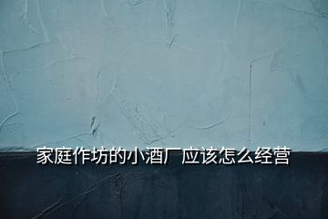 家庭作坊的小酒廠應(yīng)該怎么經(jīng)營