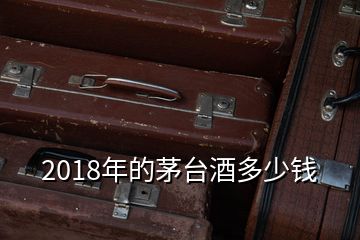 2018年的茅臺(tái)酒多少錢