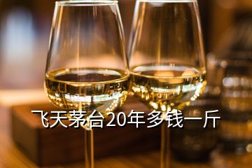 飛天茅臺(tái)20年多錢一斤