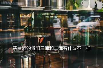 茅臺(tái)酒的貴陽三庫和二庫有什么不一樣