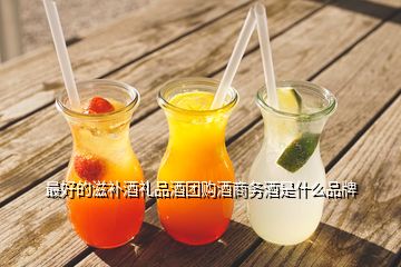 最好的滋補(bǔ)酒禮品酒團(tuán)購(gòu)酒商務(wù)酒是什么品牌