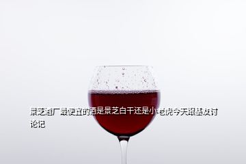 景芝酒廠最便宜的酒是景芝白干還是小老虎今天跟基友討論記