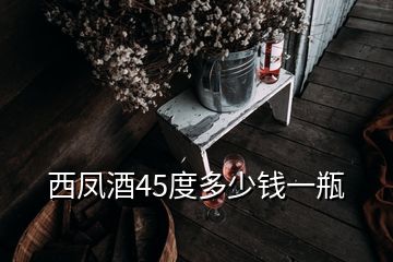 西鳳酒45度多少錢(qián)一瓶