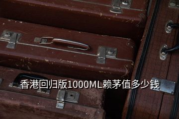 香港回歸版1000ML賴茅值多少錢