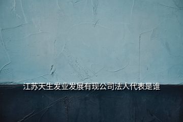 江蘇天生發(fā)業(yè)發(fā)展有現(xiàn)公司法人代表是誰(shuí)