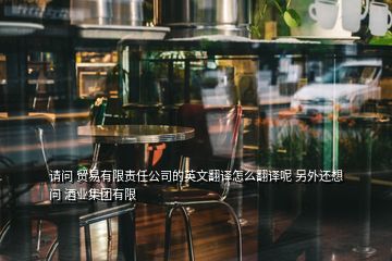 請(qǐng)問 貿(mào)易有限責(zé)任公司的英文翻譯怎么翻譯呢 另外還想問 酒業(yè)集團(tuán)有限