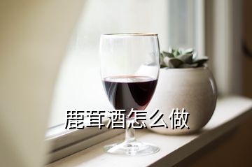 鹿茸酒怎么做