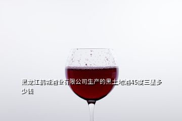 黑龍江鶴城酒業(yè)有限公司生產(chǎn)的黑土地酒45度三星多少錢