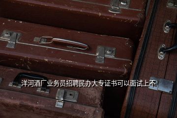 洋河酒廠業(yè)務員招聘民辦大專證書可以面試上不