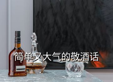 簡(jiǎn)單又大氣的敬酒話