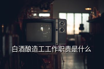 白酒釀造工工作職責是什么