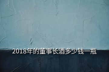 2018年的董事長(zhǎng)酒多少錢(qián)一瓶