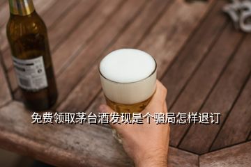 免費領(lǐng)取茅臺酒發(fā)現(xiàn)是個騙局怎樣退訂