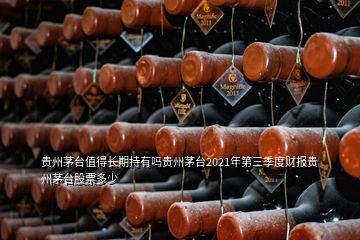 貴州茅臺(tái)值得長(zhǎng)期持有嗎貴州茅臺(tái)2021年第三季度財(cái)報(bào)貴州茅臺(tái)股票多少