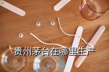 貴州茅臺在哪里生產(chǎn)