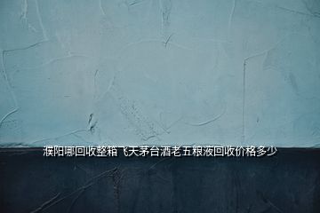 濮陽哪回收整箱飛天茅臺酒老五糧液回收價格多少