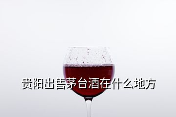 貴陽出售茅臺(tái)酒在什么地方