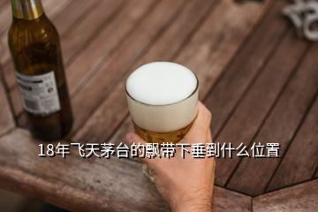 18年飛天茅臺的飄帶下垂到什么位置