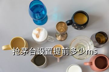 搶茅臺(tái)設(shè)置提前多少ms