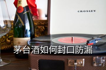 茅臺酒如何封口防漏