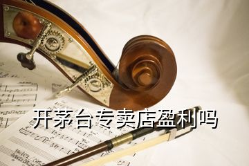 開茅臺(tái)專賣店盈利嗎