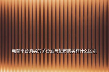 電商平臺(tái)購(gòu)買(mǎi)的茅臺(tái)酒與超市購(gòu)買(mǎi)有什么區(qū)別