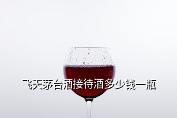 飛天茅臺(tái)酒接待酒多少錢(qián)一瓶