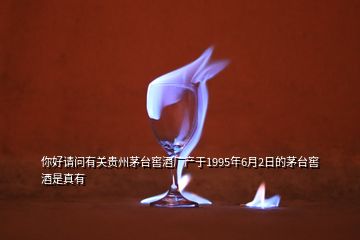 你好請問有關(guān)貴州茅臺窖酒廠產(chǎn)于1995年6月2日的茅臺窖酒是真有