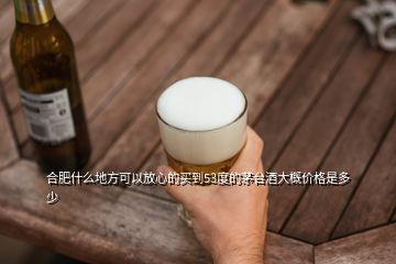 合肥什么地方可以放心的買到53度的茅臺(tái)酒大概價(jià)格是多少