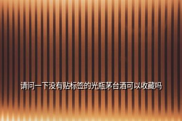 請(qǐng)問(wèn)一下沒(méi)有貼標(biāo)簽的光瓶茅臺(tái)酒可以收藏嗎