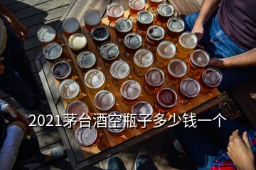 2021茅臺酒空瓶子多少錢一個