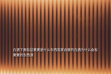 白酒下面有層黃黃是什么東西我家自做的白酒為什么會有黃黃的東西請