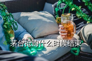 茅臺搶購什么時候結(jié)束