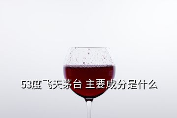 53度飛天茅臺(tái) 主要成分是什么