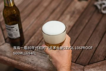 我有一瓶80年代初的飛天茅臺是53VOL 106PROOF 500ML1694FL